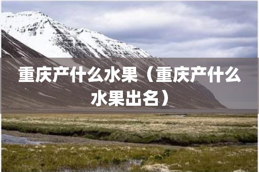 重庆产什么水果(重庆产什么水果出名)