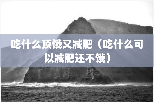吃什么顶饿又减肥（吃什么可以减肥还不饿）