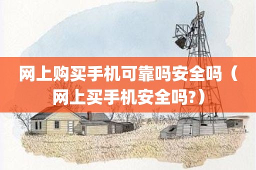 网上购买手机可靠吗安全吗（网上买手机安全吗?）