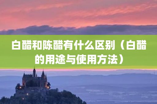 白醋和陈醋有什么区别（白醋的用途与使用方法）
