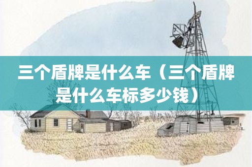 三个盾牌是什么车（三个盾牌是什么车标多少钱）