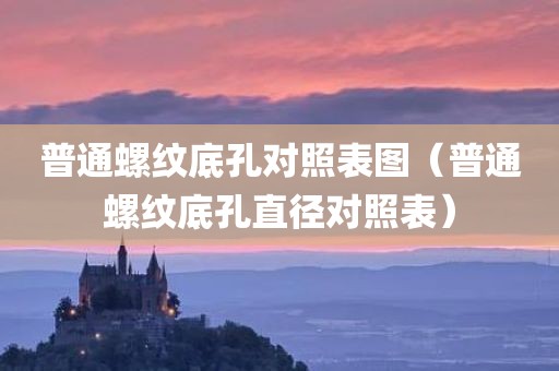 普通螺纹底孔对照表图（普通螺纹底孔直径对照表）