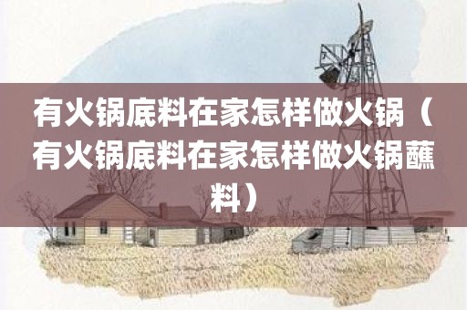 有火锅底料在家怎样做火锅（有火锅底料在家怎样做火锅蘸料）