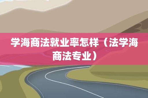 学海商法就业率怎样（法学海商法专业）