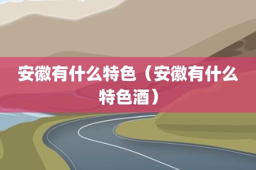 安徽有什么特色（安徽有什么特色酒）
