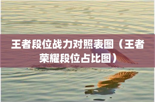 王者段位战力对照表图(王者荣耀段位占比图) 王者段位战力对照表图(王者荣耀段位占比图)