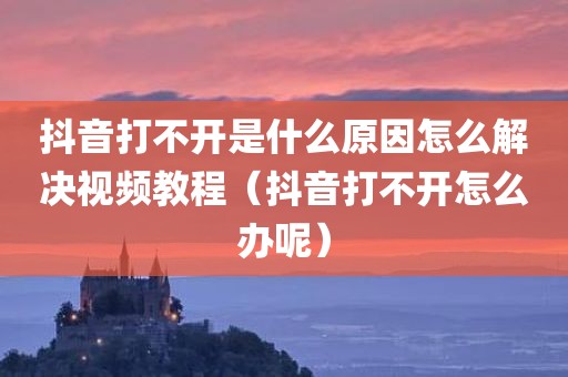 抖音打不开是什么原因怎么解决视频教程（抖音打不开怎么办呢）