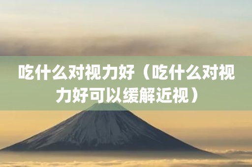 吃什么对视力好（吃什么对视力好可以缓解近视）