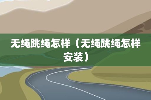无绳跳绳怎样（无绳跳绳怎样安装）