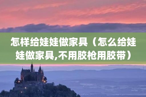 怎样给娃娃做家具（怎么给娃娃做家具,不用胶枪用胶带）