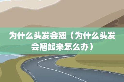 为什么头发会翘（为什么头发会翘起来怎么办）