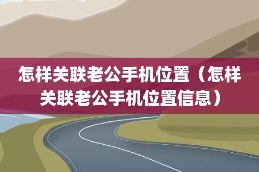 怎样关联老公手机位置（怎样关联老公手机位置信息）