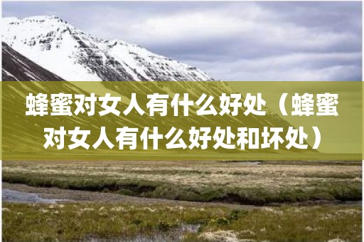 蜂蜜对女人有什么好处（蜂蜜对女人有什么好处和坏处）