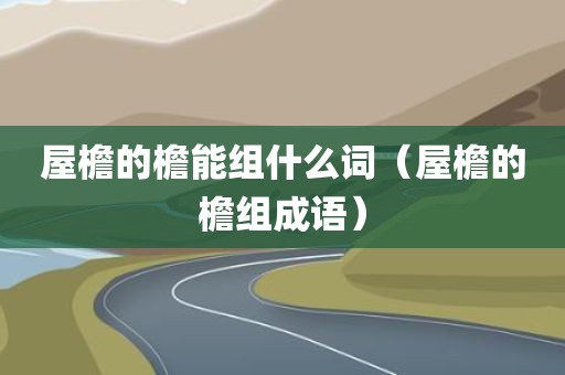 屋檐的檐能组什么词(屋檐的檐组成语)