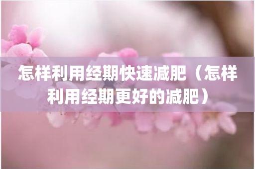 怎样利用经期快速减肥（怎样利用经期更好的减肥）