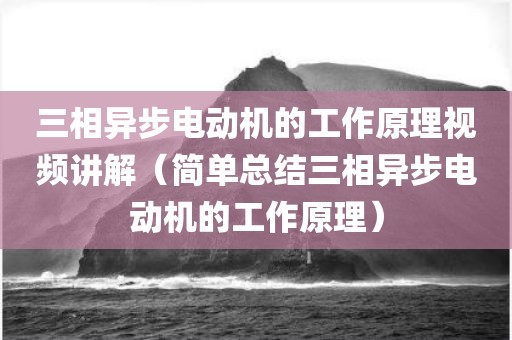 三相异步电动机的工作原理视频讲解（简单总结三相异步电动机的工作原理）