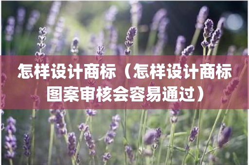 怎样设计商标（怎样设计商标图案审核会容易通过）