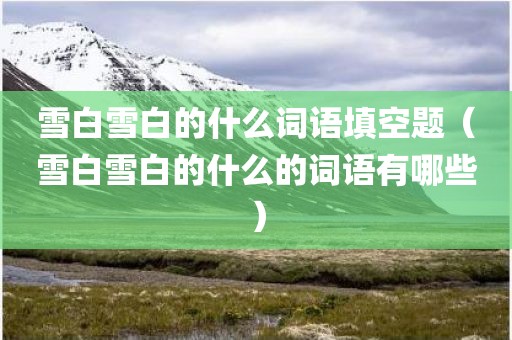 雪白雪白的什么词语填空题（雪白雪白的什么的词语有哪些）