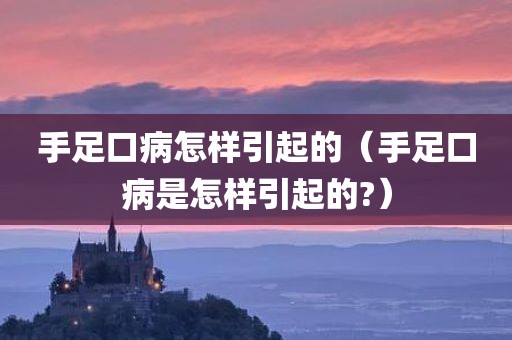 手足口病怎样引起的（手足口病是怎样引起的?）
