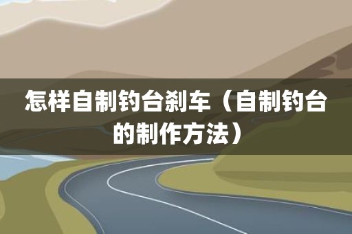 怎样自制钓台刹车（自制钓台的制作方法）