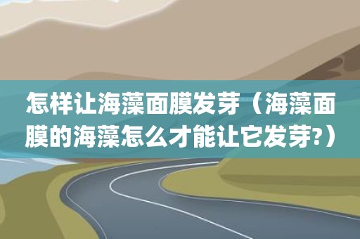 怎样让海藻面膜发芽（海藻面膜的海藻怎么才能让它发芽?）