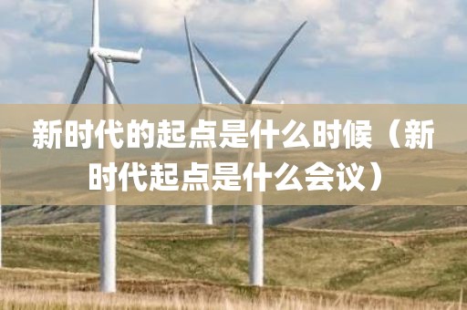 新时代的起点是什么时候（新时代起点是什么会议）