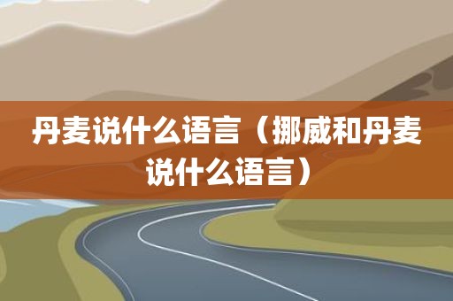 丹麦说什么语言（挪威和丹麦说什么语言）