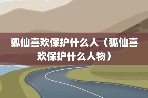 狐仙喜欢保护什么人(狐仙喜欢保护什么人物)