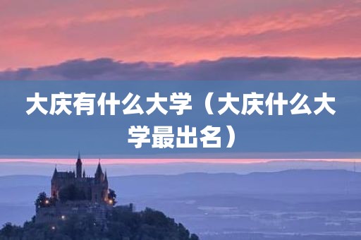 大庆有什么大学（大庆什么大学最出名）