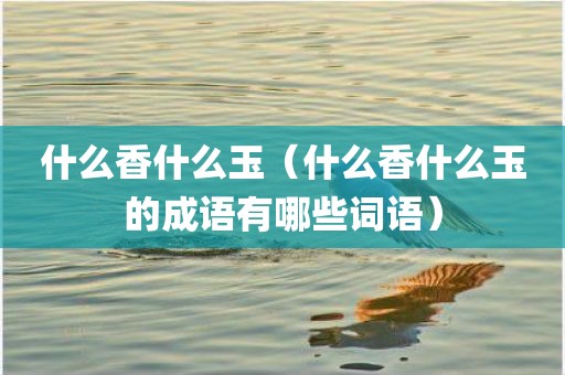 什么香什么玉(什么香什么玉的成语有哪些词语)