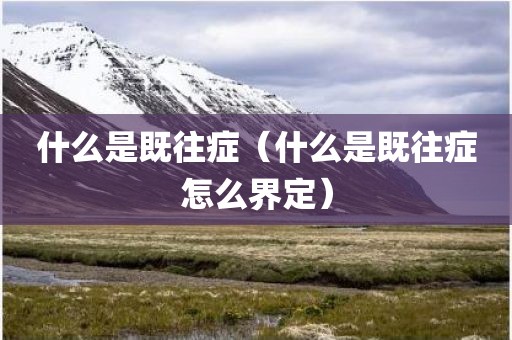 什么是既往症（什么是既往症怎么界定）