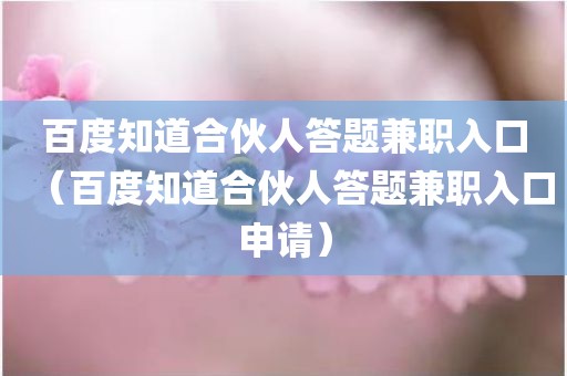 百度知道合伙人答题兼职入口(百度知道合伙人答题兼职入口申请) 百度知道合伙人答题兼职入口(百度知道合伙人答题兼职入口申请)
