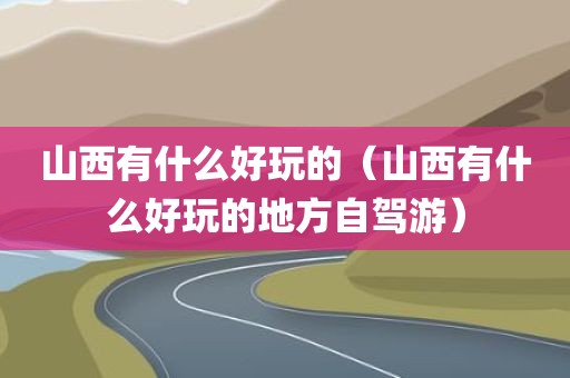 山西有什么好玩的（山西有什么好玩的地方自驾游）