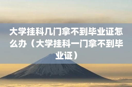 大学挂科几门拿不到毕业证怎么办（大学挂科一门拿不到毕业证）