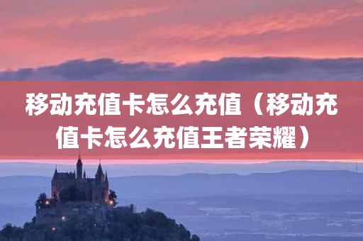 移动充值卡怎么充值（移动充值卡怎么充值王者荣耀）