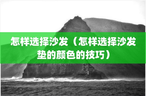 怎样选择沙发（怎样选择沙发垫的颜色的技巧）