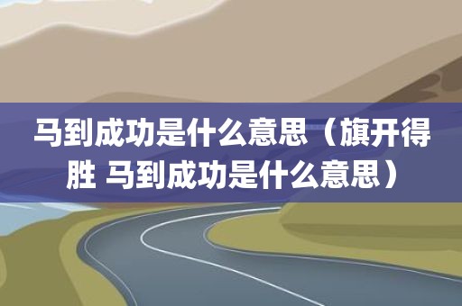 马到成功是什么意思（旗开得胜 马到成功是什么意思）