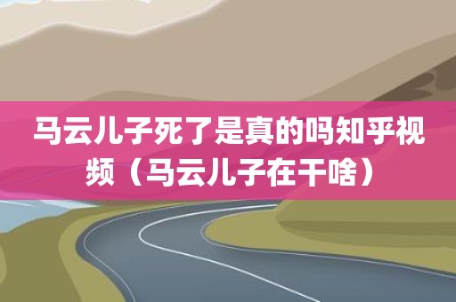 马云儿子死了是真的吗知乎视频(马云儿子在干啥) 马云儿子死了是真的吗知乎视频(马云儿子在干啥)