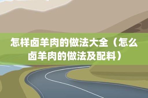 怎样卤羊肉的做法大全（怎么卤羊肉的做法及配料）
