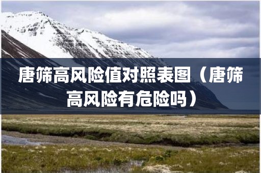 唐筛高风险值对照表图（唐筛高风险有危险吗）