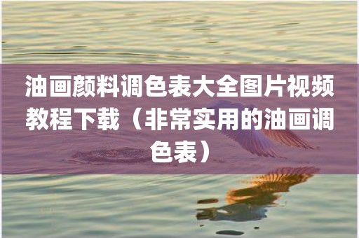 油画颜料调色表大全图片视频教程下载（非常实用的油画调色表）