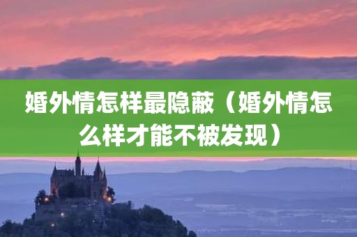 婚外情怎样最隐蔽（婚外情怎么样才能不被发现）