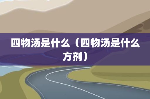 四物汤是什么(四物汤是什么方剂)