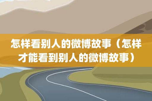 怎样看别人的微博故事（怎样才能看到别人的微博故事）