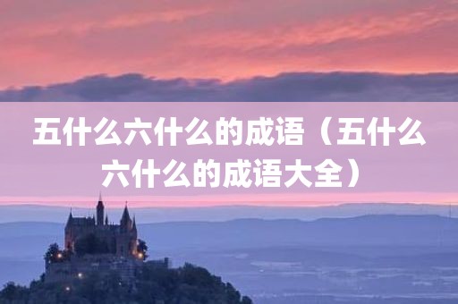 五什么六什么的成语（五什么六什么的成语大全）