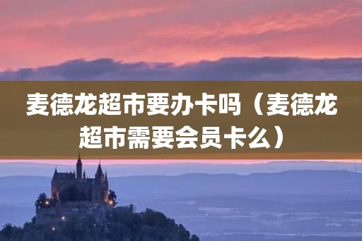 麦德龙超市要办卡吗（麦德龙超市需要会员卡么）