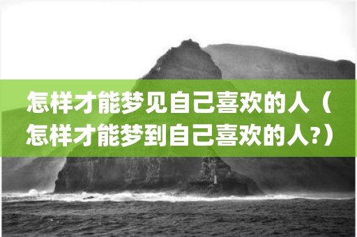 怎样才能梦见自己喜欢的人（怎样才能梦到自己喜欢的人?）