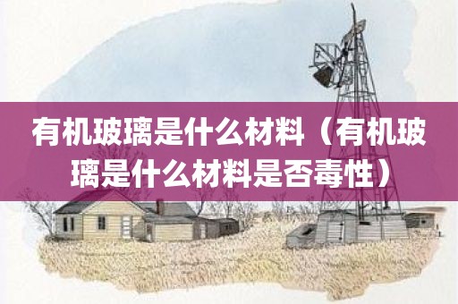 有机玻璃是什么材料（有机玻璃是什么材料是否毒性）