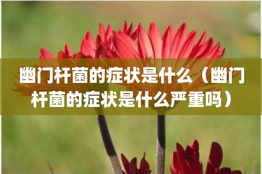 幽门杆菌的症状是什么（幽门杆菌的症状是什么严重吗）