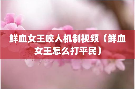 鲜血女王咬人机制视频（鲜血女王怎么打平民）